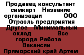 Продавец-консультант симкарт › Название организации ­ Qprom, ООО › Отрасль предприятия ­ Другое › Минимальный оклад ­ 28 000 - Все города Работа » Вакансии   . Приморский край,Артем г.